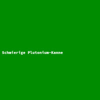 Schmierige Plutonium-Kanne